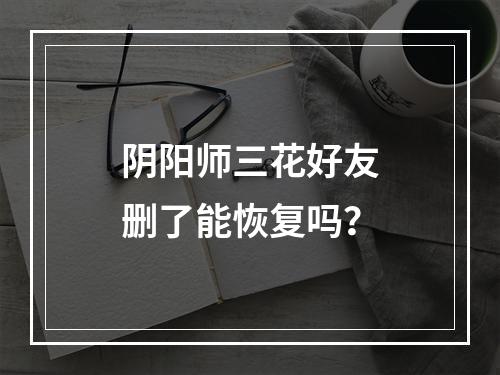 阴阳师三花好友删了能恢复吗？