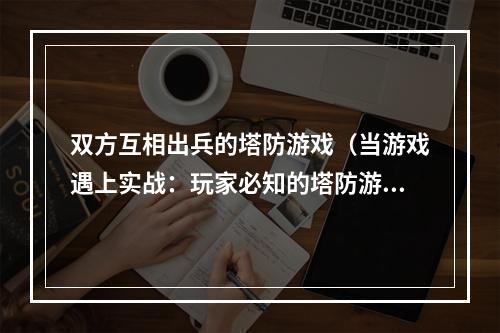 双方互相出兵的塔防游戏（当游戏遇上实战：玩家必知的塔防游戏攻略）