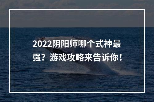 2022阴阳师哪个式神最强？游戏攻略来告诉你！