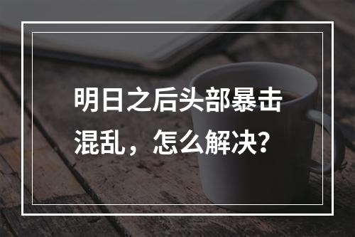 明日之后头部暴击混乱，怎么解决？