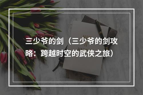 三少爷的剑（三少爷的剑攻略：跨越时空的武侠之旅）