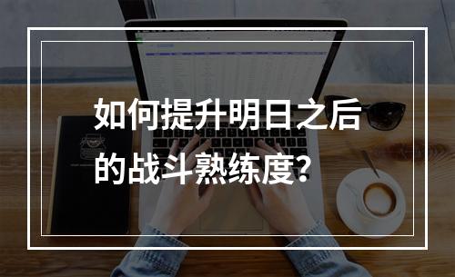 如何提升明日之后的战斗熟练度？