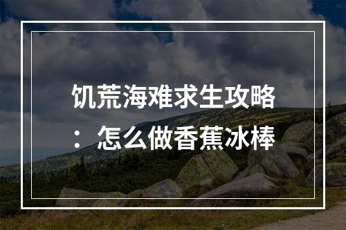 饥荒海难求生攻略：怎么做香蕉冰棒