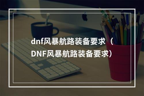 dnf风暴航路装备要求（DNF风暴航路装备要求）