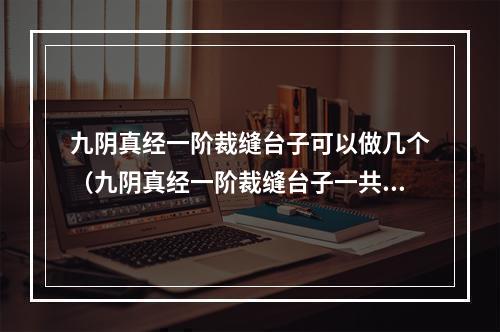 九阴真经一阶裁缝台子可以做几个（九阴真经一阶裁缝台子一共能做几个？攻略来了！）