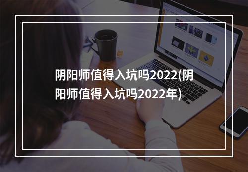 阴阳师值得入坑吗2022(阴阳师值得入坑吗2022年)