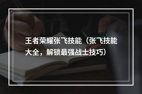 王者荣耀张飞技能（张飞技能大全，解锁最强战士技巧）