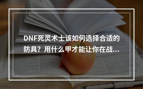 DNF死灵术士该如何选择合适的防具？用什么甲才能让你在战斗中更具优势？今天，我们就来详细探讨此话题。