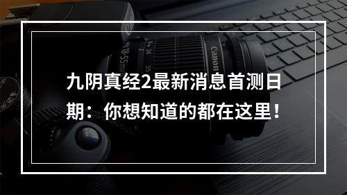 九阴真经2最新消息首测日期：你想知道的都在这里！