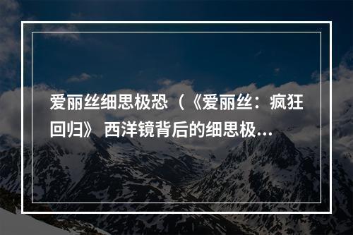 爱丽丝细思极恐（《爱丽丝：疯狂回归》 西洋镜背后的细思极恐之旅）