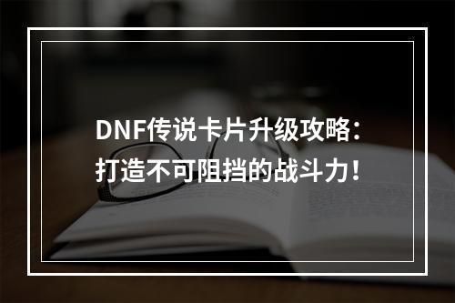 DNF传说卡片升级攻略：打造不可阻挡的战斗力！