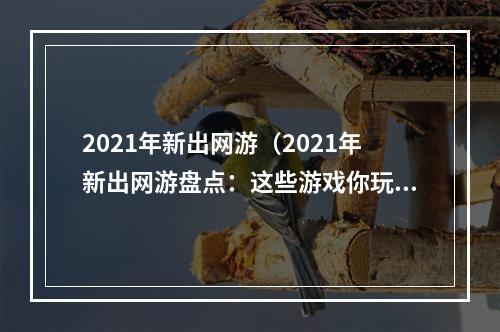 2021年新出网游（2021年新出网游盘点：这些游戏你玩过了吗？）