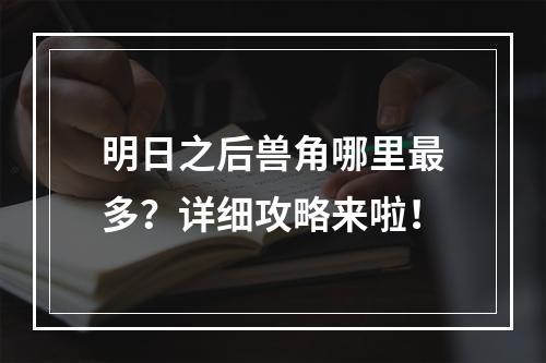 明日之后兽角哪里最多？详细攻略来啦！