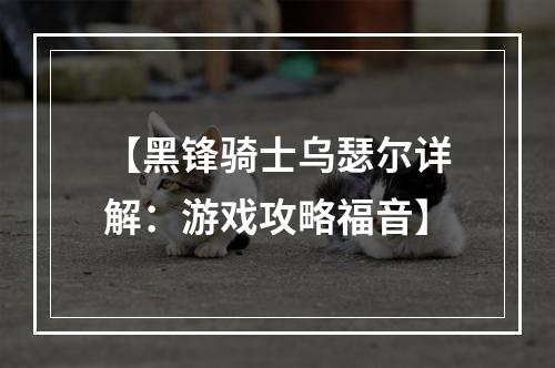 【黑锋骑士乌瑟尔详解：游戏攻略福音】