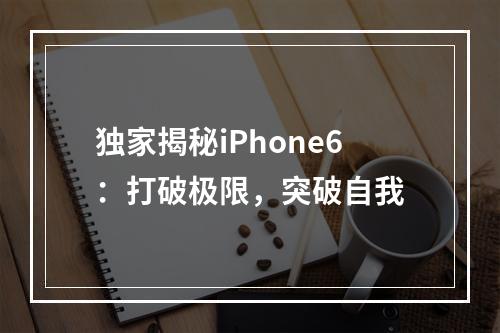 独家揭秘iPhone6：打破极限，突破自我