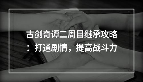 古剑奇谭二周目继承攻略：打通剧情，提高战斗力