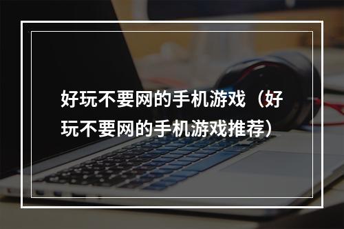 好玩不要网的手机游戏（好玩不要网的手机游戏推荐）