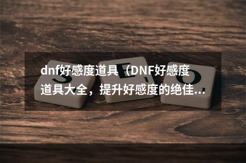 dnf好感度道具（DNF好感度道具大全，提升好感度的绝佳方式）