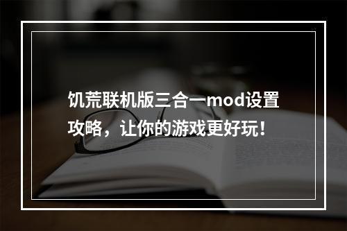 饥荒联机版三合一mod设置攻略，让你的游戏更好玩！