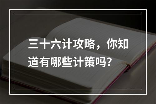 三十六计攻略，你知道有哪些计策吗？