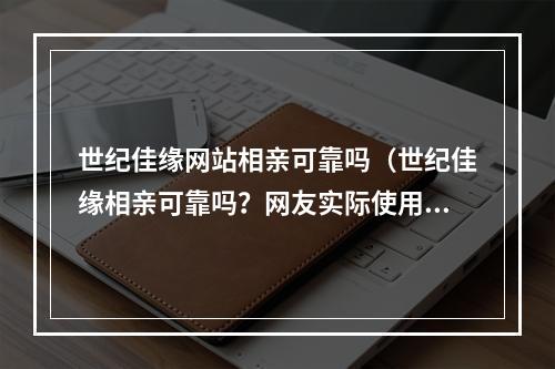 世纪佳缘网站相亲可靠吗（世纪佳缘相亲可靠吗？网友实际使用经验分享）