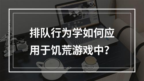 排队行为学如何应用于饥荒游戏中？