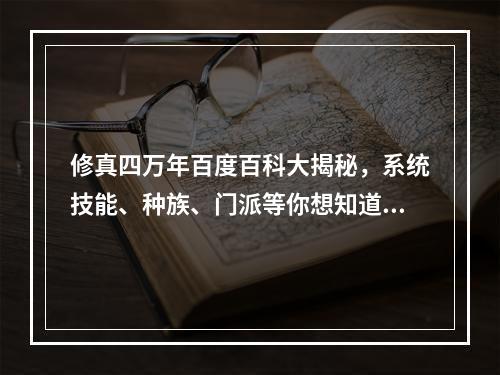 修真四万年百度百科大揭秘，系统技能、种族、门派等你想知道的全在这里！