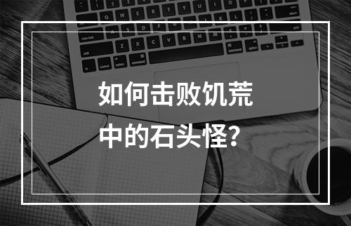 如何击败饥荒中的石头怪？