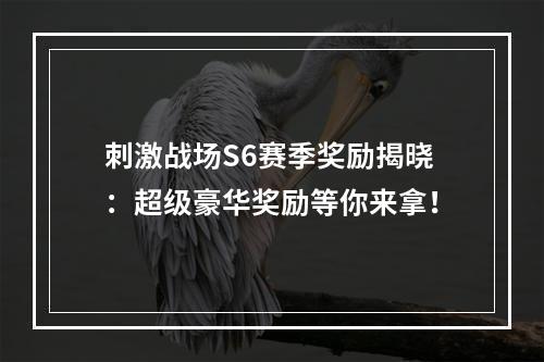 刺激战场S6赛季奖励揭晓：超级豪华奖励等你来拿！