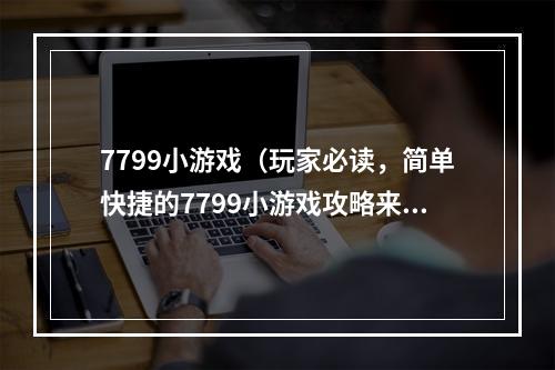 7799小游戏（玩家必读，简单快捷的7799小游戏攻略来了！）