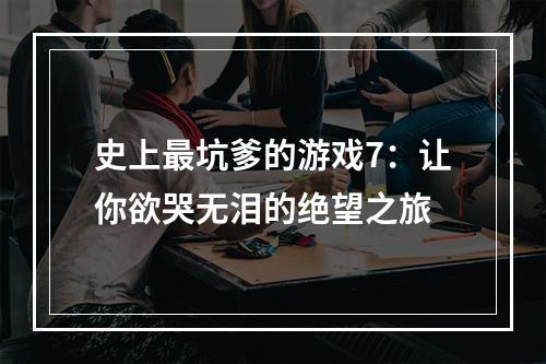 史上最坑爹的游戏7：让你欲哭无泪的绝望之旅