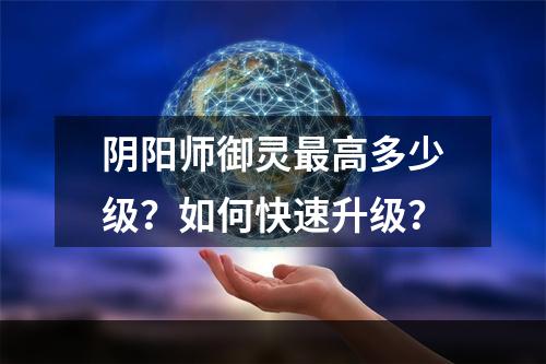 阴阳师御灵最高多少级？如何快速升级？