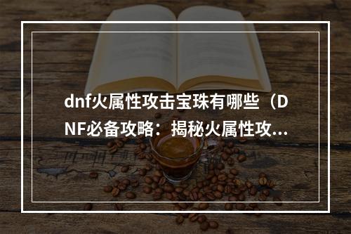 dnf火属性攻击宝珠有哪些（DNF必备攻略：揭秘火属性攻击宝珠的全貌）