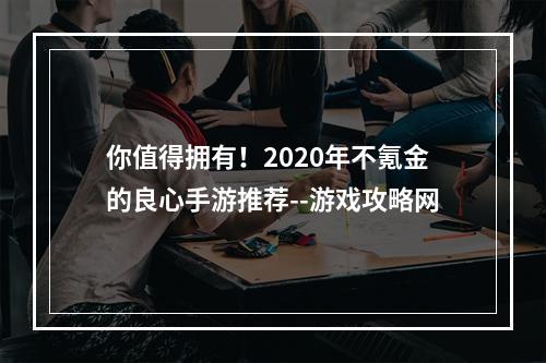 你值得拥有！2020年不氪金的良心手游推荐--游戏攻略网