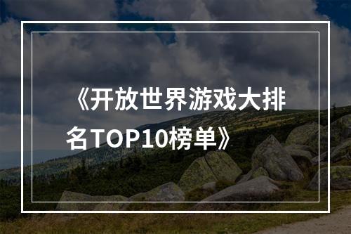 《开放世界游戏大排名TOP10榜单》