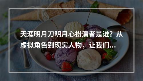 天涯明月刀明月心扮演者是谁？从虚拟角色到现实人物，让我们一起揭开明月心的神秘面纱。