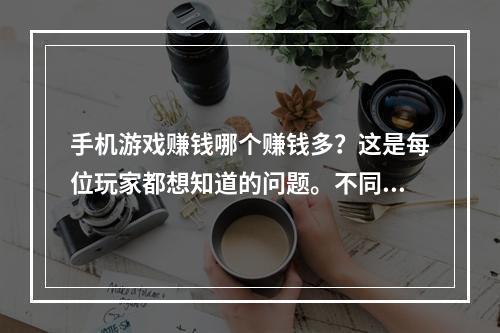 手机游戏赚钱哪个赚钱多？这是每位玩家都想知道的问题。不同的游戏类型和玩法对于收益有着明显的区别，如果