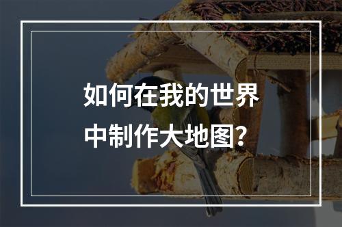 如何在我的世界中制作大地图？