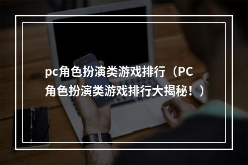 pc角色扮演类游戏排行（PC角色扮演类游戏排行大揭秘！）