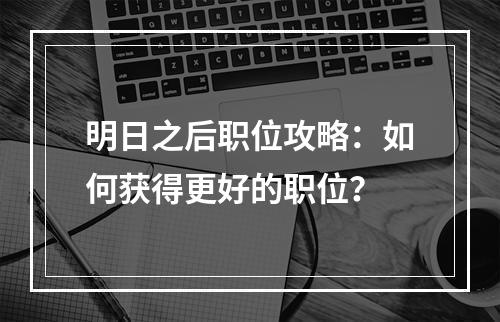 明日之后职位攻略：如何获得更好的职位？