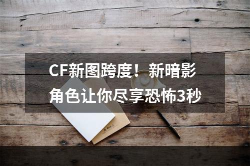 CF新图跨度！新暗影角色让你尽享恐怖3秒