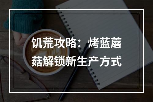 饥荒攻略：烤蓝蘑菇解锁新生产方式