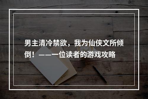 男主清冷禁欲，我为仙侠文所倾倒！——一位读者的游戏攻略