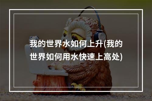 我的世界水如何上升(我的世界如何用水快速上高处)