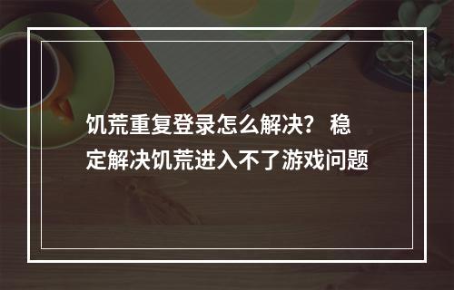 饥荒重复登录怎么解决？ 稳定解决饥荒进入不了游戏问题