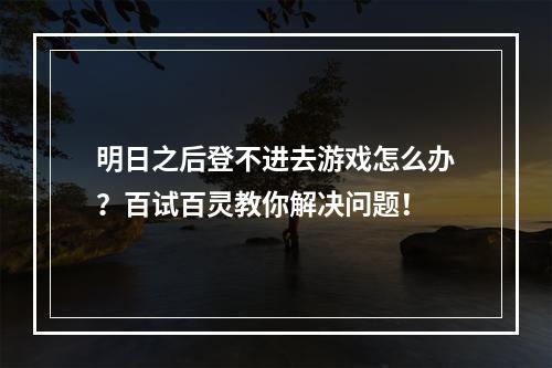 明日之后登不进去游戏怎么办？百试百灵教你解决问题！