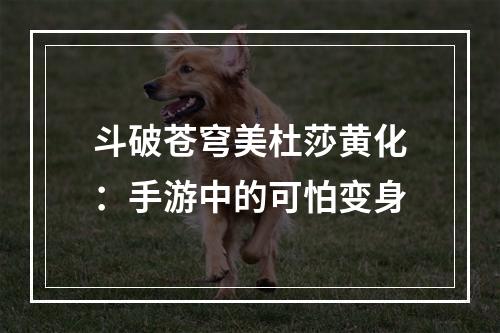 斗破苍穹美杜莎黄化：手游中的可怕变身