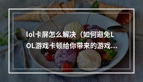 lol卡屏怎么解决（如何避免LOL游戏卡顿给你带来的游戏体验影响？）