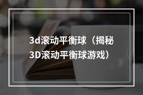 3d滚动平衡球（揭秘3D滚动平衡球游戏）