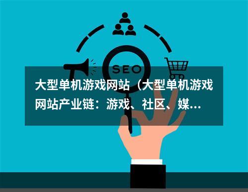 大型单机游戏网站（大型单机游戏网站产业链：游戏、社区、媒体、维护俱全）